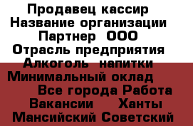 Продавец-кассир › Название организации ­ Партнер, ООО › Отрасль предприятия ­ Алкоголь, напитки › Минимальный оклад ­ 30 000 - Все города Работа » Вакансии   . Ханты-Мансийский,Советский г.